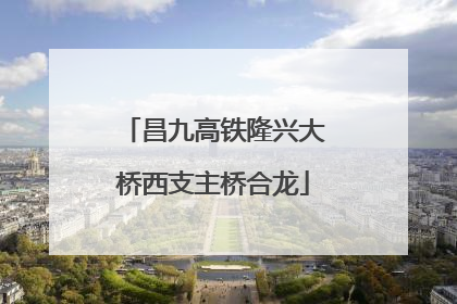 昌九高铁隆兴大桥西支主桥合龙