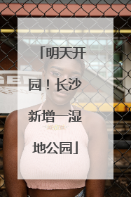 明天开园！长沙新增一湿地公园