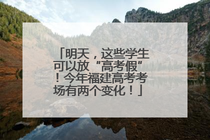 明天，这些学生可以放“高考假”！今年福建高考考场有两个变化！