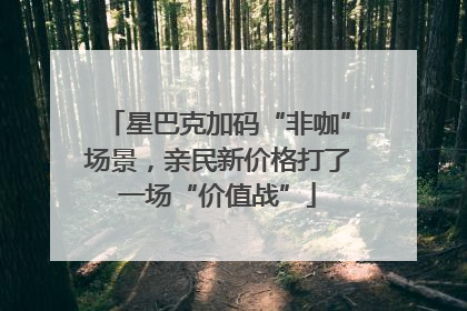 星巴克加码“非咖”场景，亲民新价格打了一场“价值战”