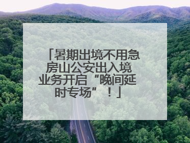 暑期出境不用急 房山公安出入境业务开启“晚间延时专场”！