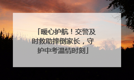 暖心护航！交警及时救助摔倒家长，守护中考温情时刻