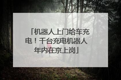 机器人上门给车充电！千台充电机器人年内在京上岗