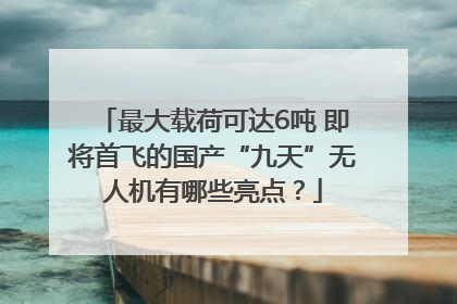 最大载荷可达6吨 即将首飞的国产“九天”无人机有哪些亮点？