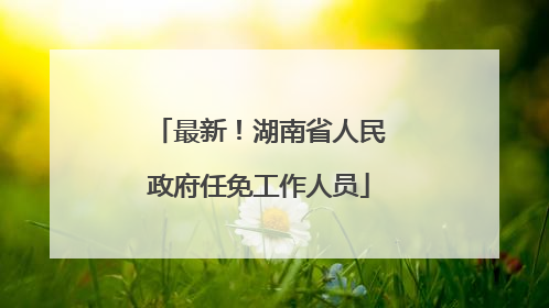 最新！湖南省人民政府任免工作人员