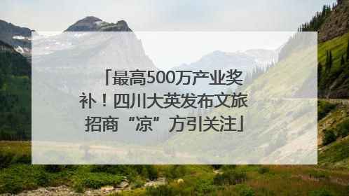 最高500万产业奖补！四川大英发布文旅招商“凉”方引关注
