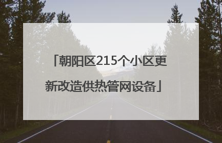 朝阳区215个小区更新改造供热管网设备