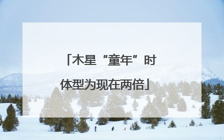 木星“童年”时体型为现在两倍