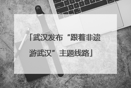 武汉发布“跟着非遗游武汉”主题线路