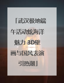 武汉极地端午活动炫海洋魅力 3D壁画与国风表演引热潮