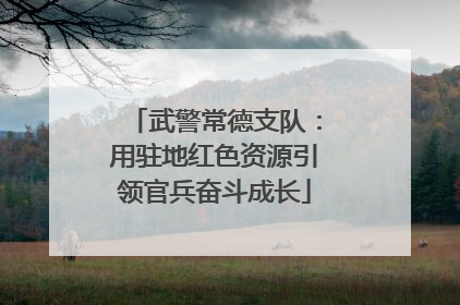 武警常德支队：用驻地红色资源引领官兵奋斗成长
