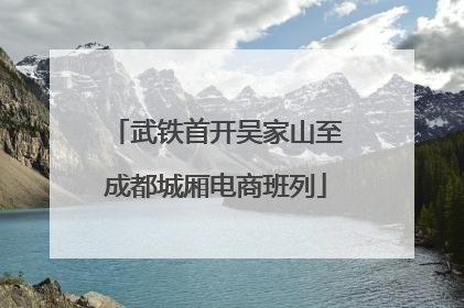武铁首开吴家山至成都城厢电商班列