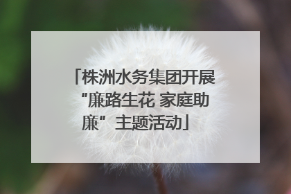 株洲水务集团开展“廉路生花 家庭助廉”主题活动