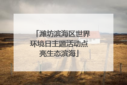 潍坊滨海区世界环境日主题活动点亮生态滨海