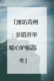 潍坊青州：多措并举暖心护航高考