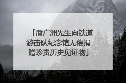 潘广洲先生向铁道游击队纪念馆无偿捐赠珍贵历史见证物