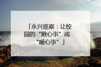 永兴巡察：让校园的“揪心事”成“暖心事”
