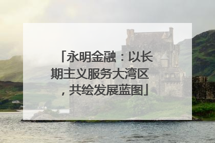 永明金融：以长期主义服务大湾区，共绘发展蓝图