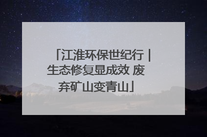 江淮环保世纪行｜生态修复显成效 废弃矿山变青山