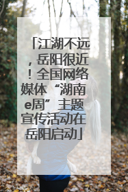 江湖不远，岳阳很近！全国网络媒体“湖南e周”主题宣传活动在岳阳启动