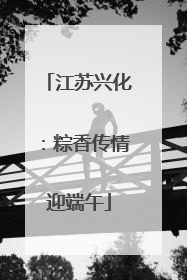 江苏兴化：粽香传情迎端午