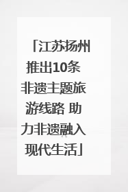 江苏扬州推出10条非遗主题旅游线路 助力非遗融入现代生活