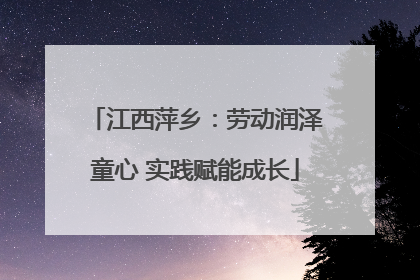 江西萍乡：劳动润泽童心 实践赋能成长