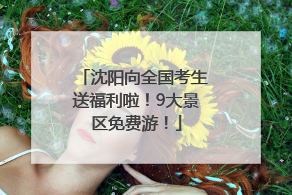 沈阳向全国考生送福利啦！9大景区免费游！