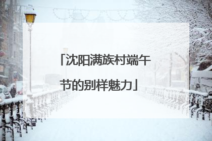 沈阳满族村端午节的别样魅力
