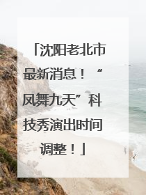 沈阳老北市最新消息！“凤舞九天”科技秀演出时间调整！