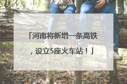 河南将新增一条高铁，设立5座火车站！