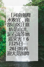 河南强降水收官，南部山区注意防范山洪、泥石流等地质灾害！6月25日—26日将再迎大范围降水