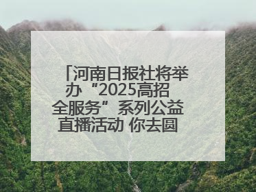 河南日报社将举办“2025高招全服务”系列公益直播活动 你去圆梦 我来护航