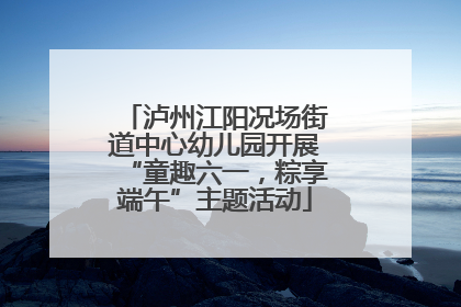 泸州江阳况场街道中心幼儿园开展“童趣六一，粽享端午”主题活动