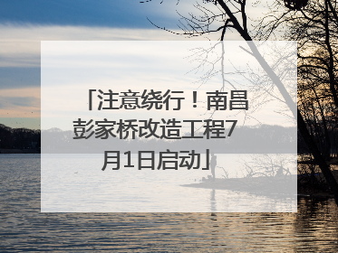 注意绕行！南昌彭家桥改造工程7月1日启动