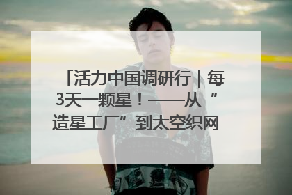 活力中国调研行｜每3天一颗星！——从“造星工厂”到太空织网的“银河速度”