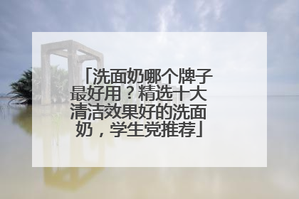 洗面奶哪个牌子最好用？精选十大清洁效果好的洗面奶，学生党推荐