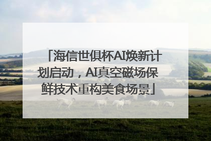海信世俱杯AI焕新计划启动，AI真空磁场保鲜技术重构美食场景