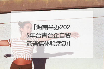 海南举办2025年台青台企自贸港省情体验活动
