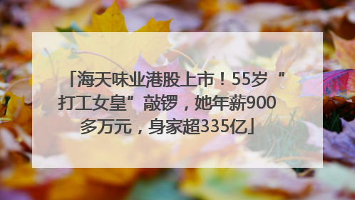 海天味业港股上市！55岁“打工女皇”敲锣，她年薪900多万元，身家超335亿