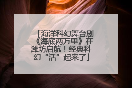 海洋科幻舞台剧《海底两万里》在潍坊启航！经典科幻“活”起来了