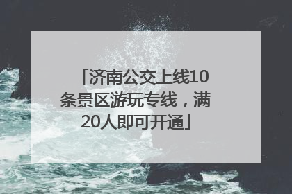 济南公交上线10条景区游玩专线，满20人即可开通