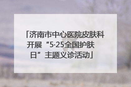 济南市中心医院皮肤科开展“5·25全国护肤日”主题义诊活动