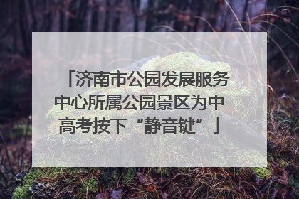 济南市公园发展服务中心所属公园景区为中高考按下“静音键”