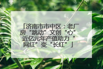 济南市市中区：老厂房“跳动”文创“心” 近亿元年产值助力“网红”变“长红”