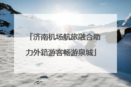 济南机场航旅融合助力外籍游客畅游泉城