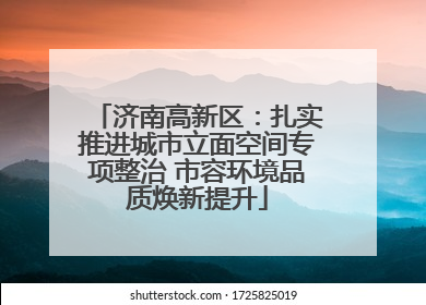 济南高新区：扎实推进城市立面空间专项整治 市容环境品质焕新提升
