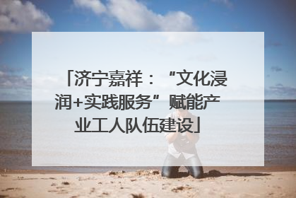 济宁嘉祥：“文化浸润+实践服务”赋能产业工人队伍建设