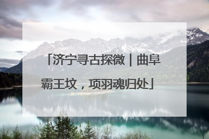 济宁寻古探微｜曲阜霸王坟，项羽魂归处