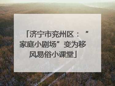 济宁市兖州区：“家庭小剧场”变为移风易俗小课堂